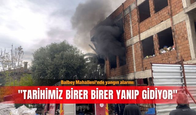 Balbey Mahallesi’nde yangın alarmı: "Tarihimiz birer birer yanıp gidiyor"