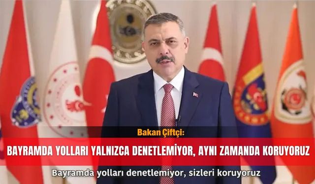 Bakan Çiftçi: Bayramda yolları yalnızca denetlemiyor, aynı zamanda koruyoruz