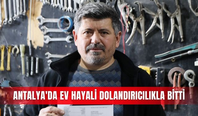 Antalya'da ev hayali dolandırıcılıkla bitti