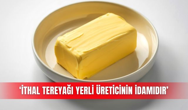 ‘İthal tereyağı yerli üreticinin idamıdır’