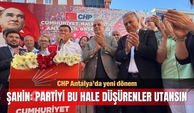 CHP Antalya’da yeni dönem... Şahin: Partiyi bu hale düşürenler utansın