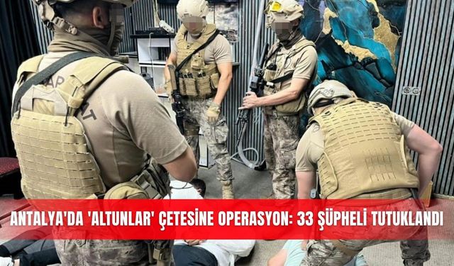 Antalya'da 'Altunlar' çetesine operasyon: 33 şüpheli tutuklandı
