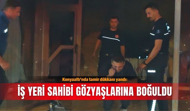Konyaaltı'nda tamir dükkanı yandı: İş yeri sahibi gözyaşlarına boğuldu