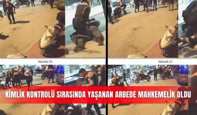 Kimlik kontrolü sırasında yaşanan arbede mahkemelik oldu
