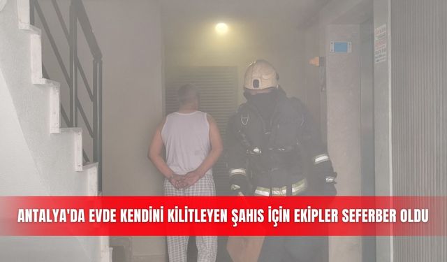 Antalya'da evde kendini kilitleyen şahıs İçin ekipler seferber oldu