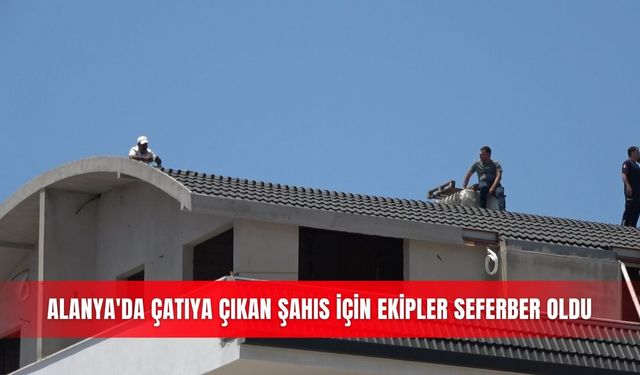 Alanya'da çatıya çıkan şahıs için ekipler seferber oldu