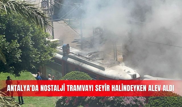 Antalya'da nostalji tramvayı seyir halindeyken alev aldı