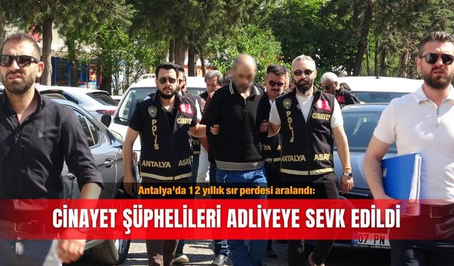 Antalya'da 12 yıllık sır perdesi aralandı: Cinayet şüphelileri adliyeye sevk edildi