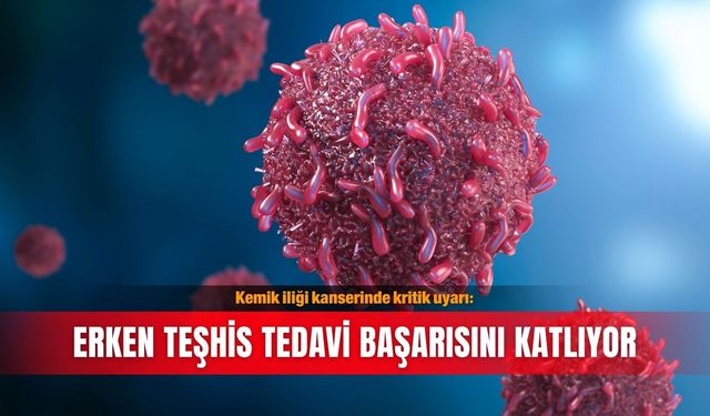 Kemik iliği kanserinde kritik uyarı: Erken teşhis tedavi başarısını katlıyor