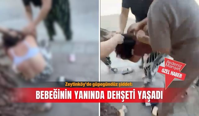 Zeytinköy’de güpegündüz şiddet: Bebeğinin yanında dehşeti yaşadı