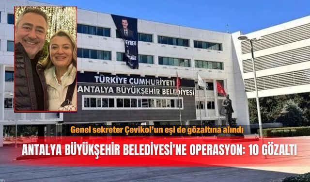Genel sekreter Çevikol’un eşi de gözaltına alındı! Antalya Büyükşehir Belediyesi'ne operasyon: 10 gözaltı