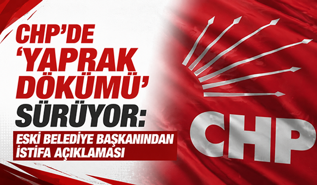 CHP’de ‘yaprak dökümü’ sürüyor: Eski belediye başkanından istifa açıklaması