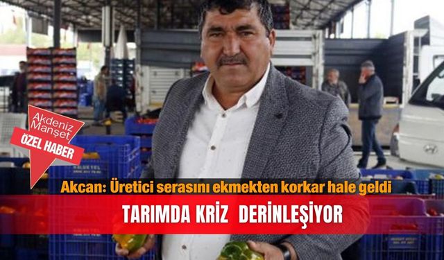 Akcan: Üretici serasını ekmekten korkar hale geldi...Tarımda kriz  derinleşiyor