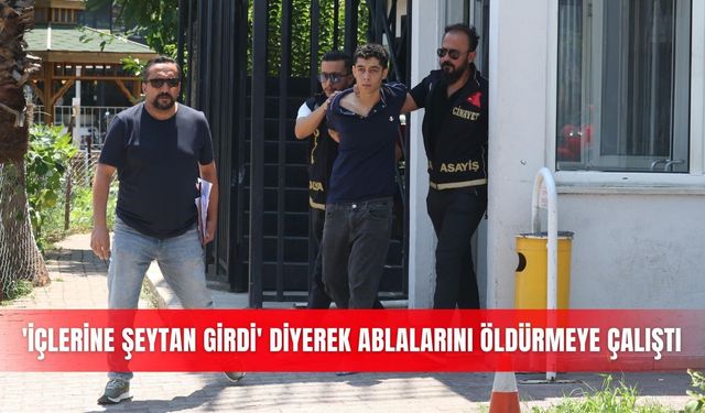 Antalya'da 'içlerine şeytan girdi' diyerek ablalarını öldürmeye çalıştı