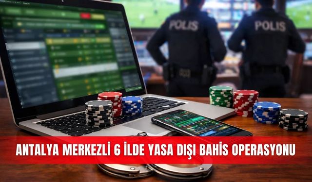 Antalya merkezli 6 ilde yasa dışı bahis operasyonu