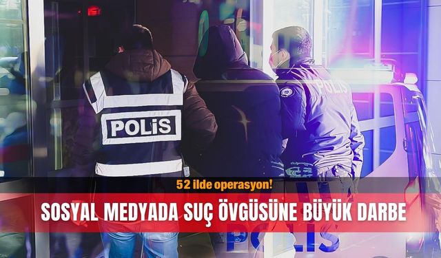 Sosyal medyada suç övgüsüne büyük darbe: 52 ilde operasyon