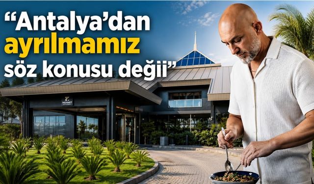 7 Mehmet: Antalya’dan ayrılmamız söz konusu değil