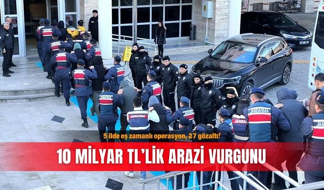 5 ilde eş zamanlı operasyon, 27 gözaltı! 10 milyar TL’lik arazi vurgunu