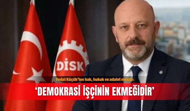 Vedat Küçük’ten hak, hukuk ve adalet mesajı: ‘Demokrasi işçinin ekmeğidir’