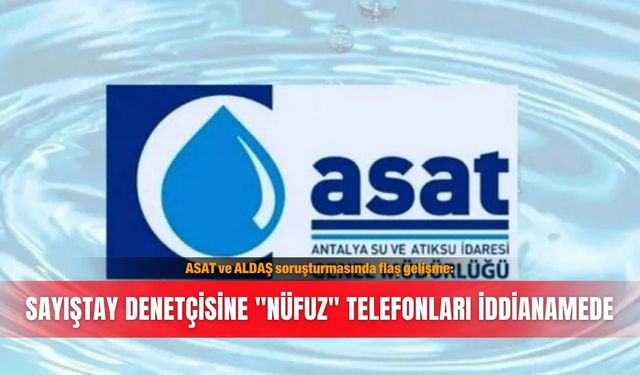 ASAT ve ALDAŞ soruşturmasında flaş gelişme: Sayıştay denetçisine "nüfuz" telefonları iddianamede