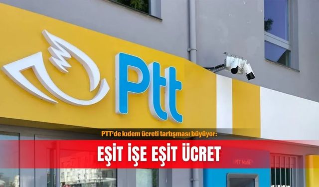 PTT’de kıdem ücreti tartışması büyüyor: Eşit işe eşit ücret