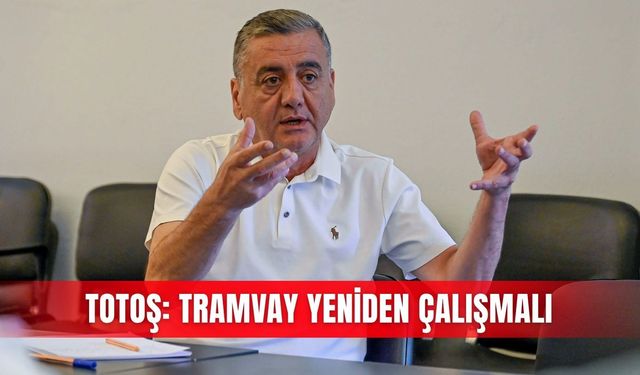 Totoş: Tramvay yeniden çalışmalı