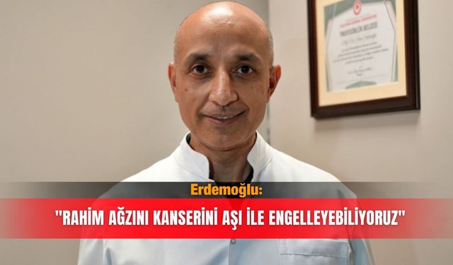 Erdemoğlu: "Rahim ağzını kanserini aşı ile engelleyebiliyoruz"