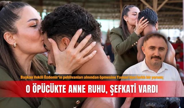 Başkan Vekili Özdemir’in pehlivanları alnından öpmesine Yaman’dan farklı bir yorum; O öpücükte anne ruhu, şefkati vardı