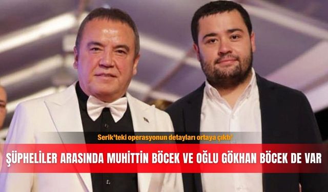 Serik’teki operasyonun detayları ortaya çıktı! Şüpheliler arasında Muhittin Böcek ve oğlu Gökhan Böcek de var