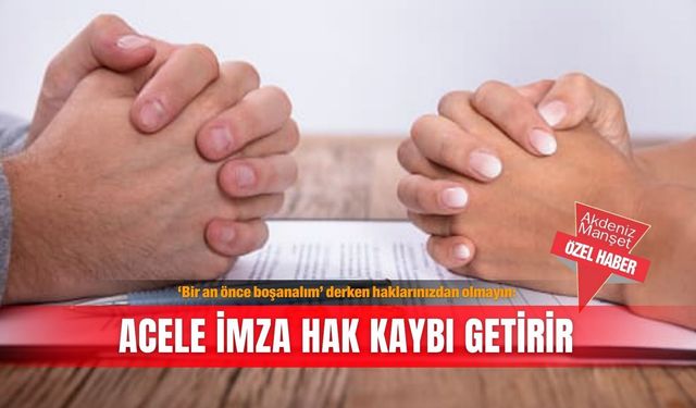 ‘Bir an önce boşanalım’ derken haklarınızdan olmayın: Acele imza hak kaybı getirir