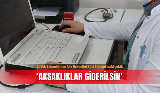 Sağlık Bakanlığı’nın Aile Hekimliği Bilgi Sistemi tepki çekti; ‘Aksaklıklar giderilsin’