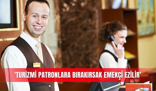 'Turizmi patronlara bırakırsak emekçi ezilir’