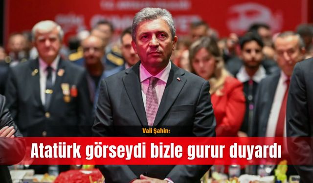 Vali Şahin: Atatürk görseydi bizle gurur duyardı