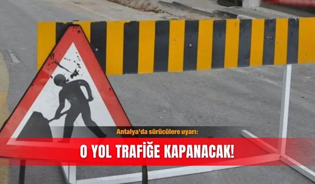 Antalya'da sürücülere uyarı: O yol trafiğe kapanacak!