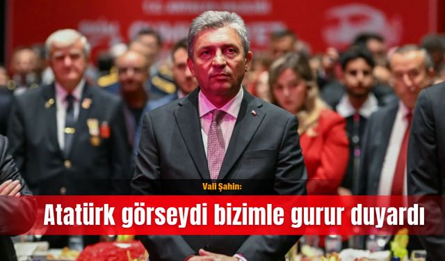 Vali Şahin: Atatürk görseydi bizimle gurur duyardı
