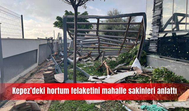 Kepez’deki hortum felaketini mahalle sakinleri anlattı