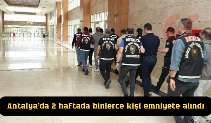 Antalya'da 2 haftada binlerce kişi emniyete alındı