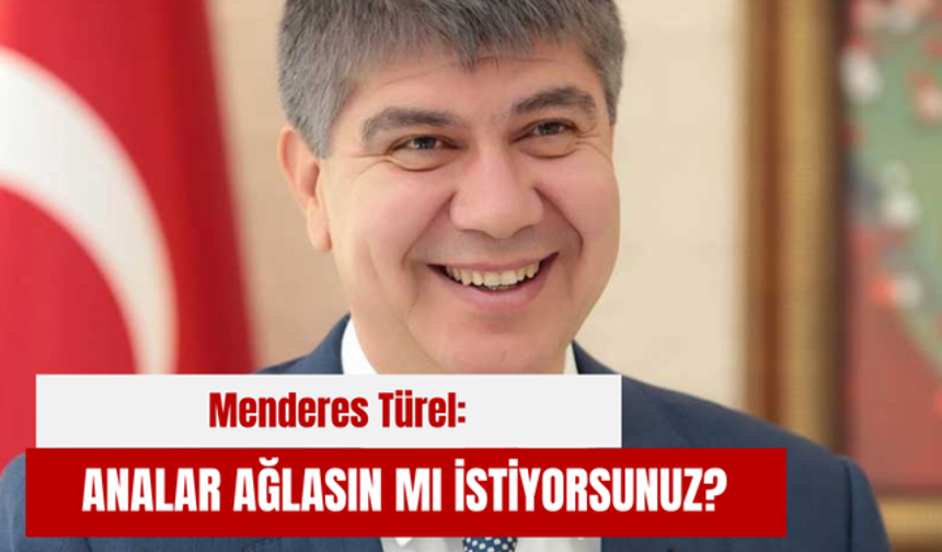Menderes Türel: Analar  ağlasın mı istiyorsunuz?