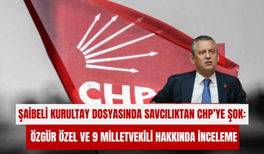 Şaibeli kurultay dosyasında Savcılıktan CHP’ye şok: Özgür Özel ve 9 milletvekili hakkında inceleme
