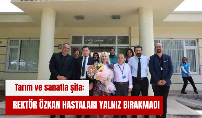 Tarım ve sanatla şifa: Rektör Özkan hastaları yalnız bırakmadı