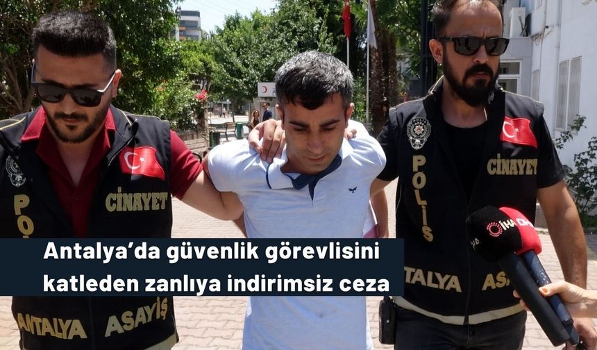Antalya’da güvenlik görevlisini katleden zanlıya indirimsiz ceza