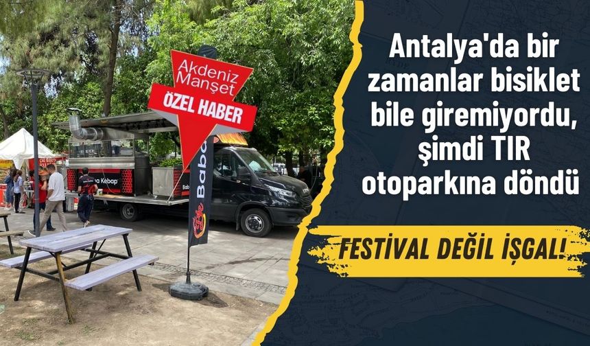 Antalya'da bir zamanlar bisiklet bile giremiyordu, şimdi TIR otoparkına döndü…   FESTİVAL DEĞİL İŞGAL!