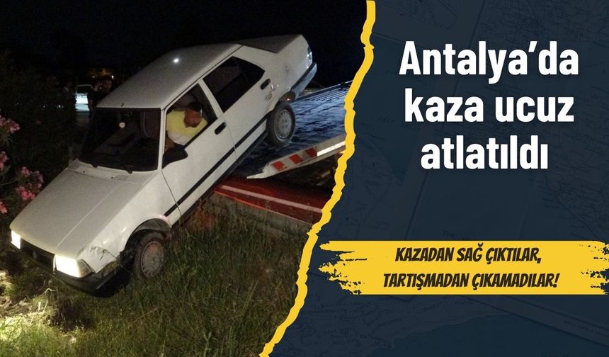 Antalya’da kaza ucuz atlatıldı: Kazadan sağ çıktılar, tartışmadan çıkamadılar!