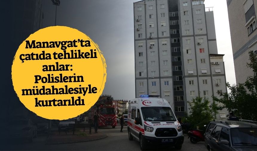 Manavgat’ta çatıda tehlikeli anlar: Polislerin müdahalesiyle kurtarıldı