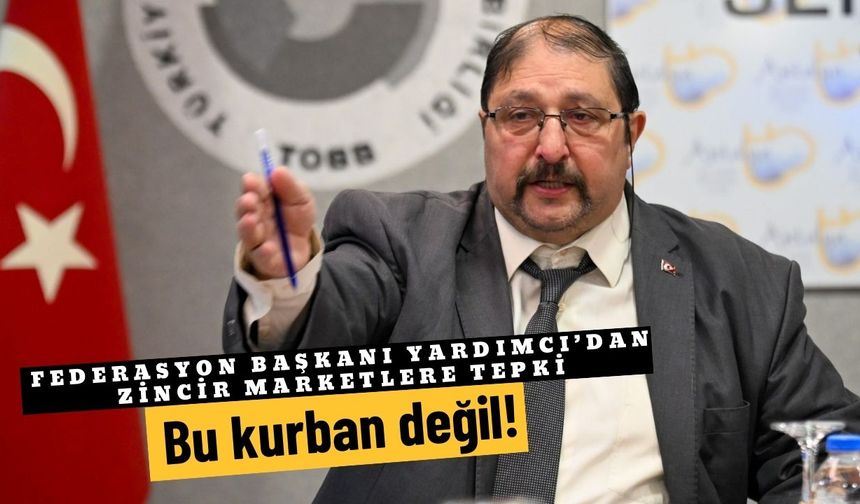 Federasyon Başkanı Yardımcı’dan zincir marketlere tepki: Bu kurban değil!