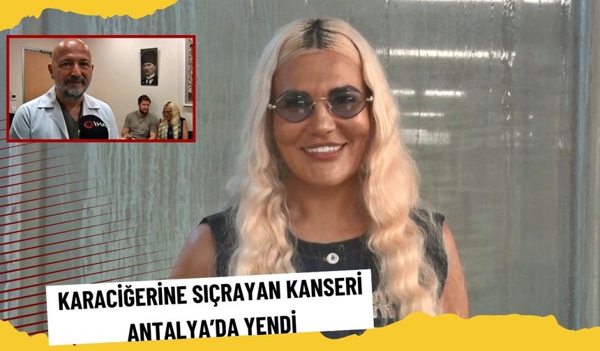 Karaciğerine sıçrayan kanseri Antalya’da yendi