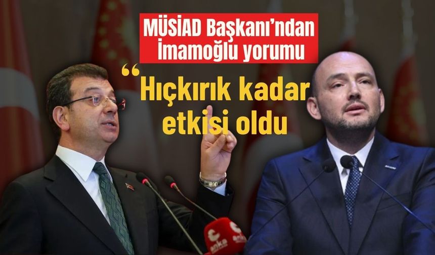 MÜSİAD Başkanı’ndan İmamoğlu yorumu: “Hıçkırık kadar etkisi oldu”