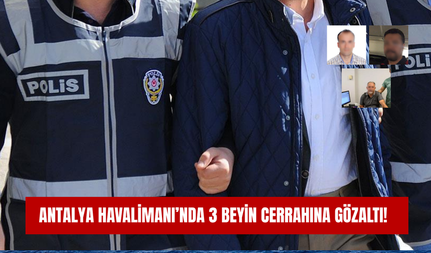 Antalya Havalimanı’nda 3 beyin cerrahına gözaltı!
