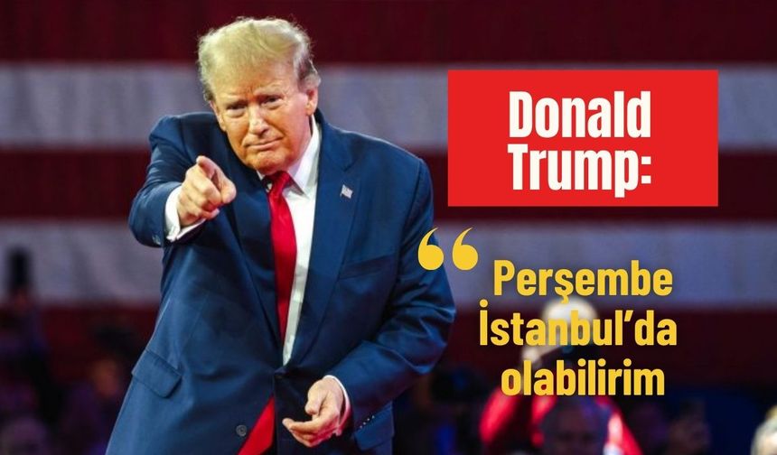 Donald Trump: 'Perşembe İstanbul’da olabilirim'