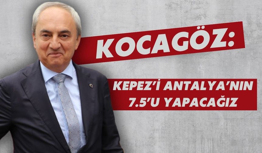 Kocagöz: Kepez’i Antalya’nın 7.5’u yapacağız